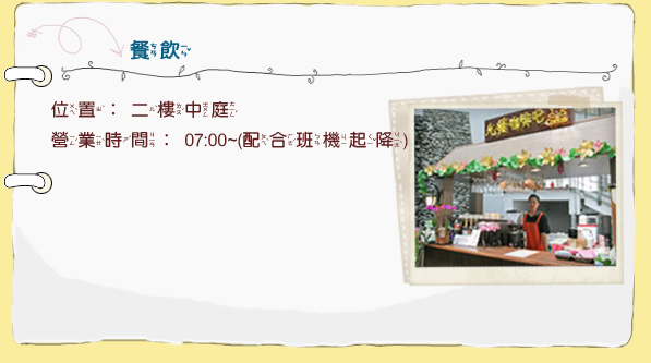 餐飲。位置：二樓中庭。營業時間：07:00~(配合班機起降)