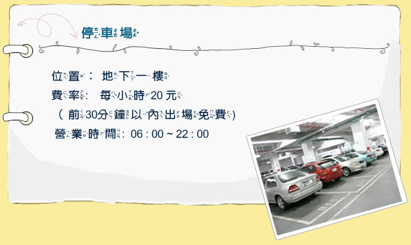 停車場。位置：地下一樓。費率：每小時20元(前30分鐘以內出場免費)。營業時間：06:00~22:00